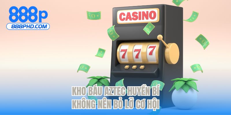 Kho báu Aztec huyền bí không nên bỏ lỡ cơ hội